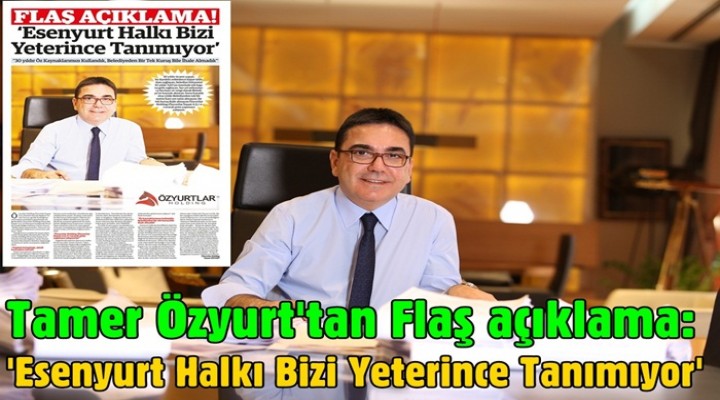 Tamer Özyurt'tan Flaş açıklama: 'Esenyurt Halkı Bizi Yeterince Tanımıyor'