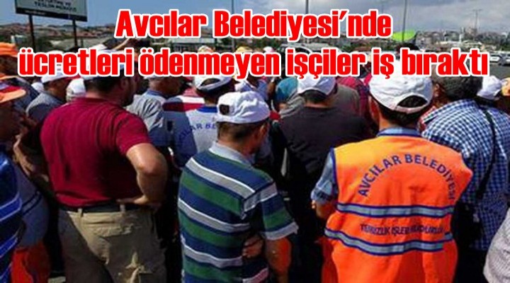 Avcılar Belediyesi'nde ücretler ödenmeyen işçiler iş bıraktı