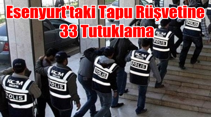 Esenyurt'taki Tapu Rüşvetine 33 Tutuklama