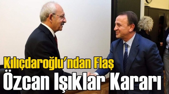 Kılıçdaroğlu'ndan flaş Özcan Işıklar kararı