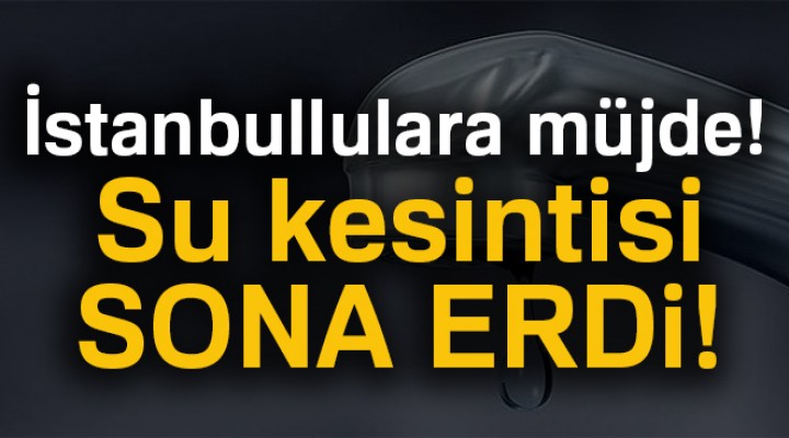 İstanbullulara müjde, su kesintisi sona erdi