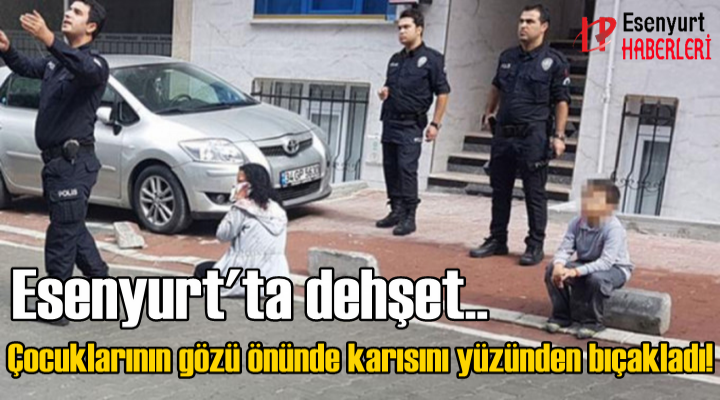 Esenyurt'ta dehşet.. Çocuklarının gözü önünde karısını yüzünden bıçakladı