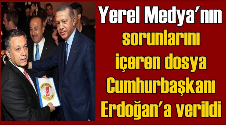 Yerel medyanın sorunlarını içeren dosya, Cumhurbaşkanı Erdoğan'a verildi