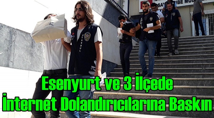 Esenyurt ve 3 İlçede İnternet Dolandırıcılarına Baskın
