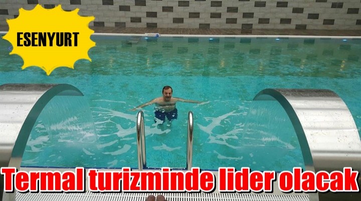 Esenyurt termal turizminde lider olacak