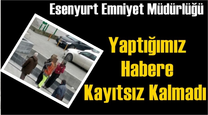 Esenyurt Emniyeti Yaptığımız Habere Kayıtsız Kalmadı