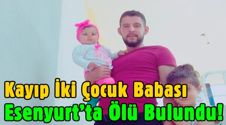 Kayıp İki Çocuk Babası Esenyurt’ta Ölü Bulundu!