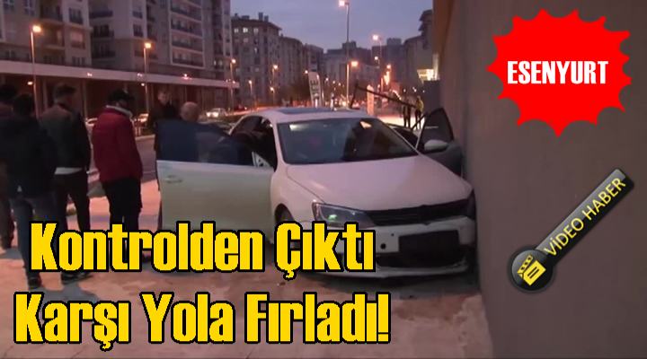 Esenyurt'ta kontrolden çıkan araç karşı yola fırladı...