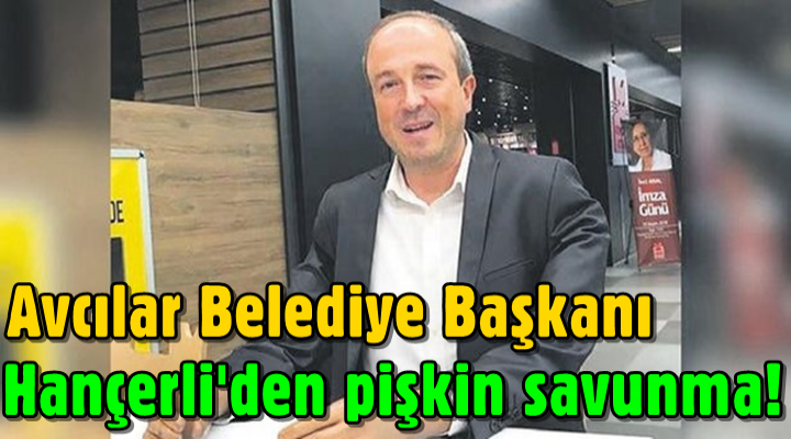 Avcılar Belediye Başkanı Turan Hançerli'den pişkin savunma!
