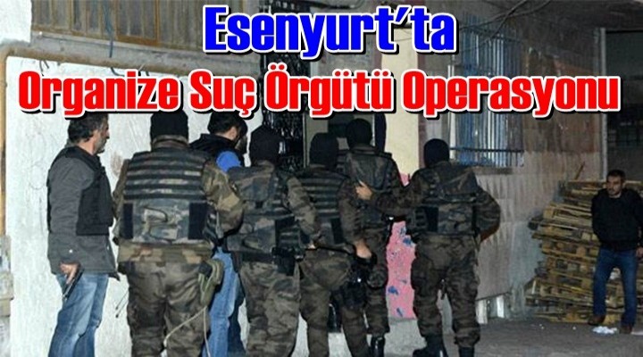 Esenyurt'ta Organize Suç Örgütü Operasyonu
