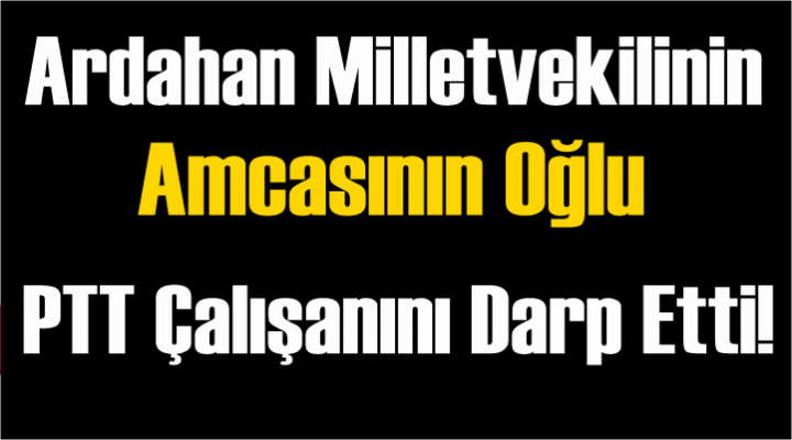 Vekilin Amcasının oğlu Ptt Çalışanını Darp Etti!