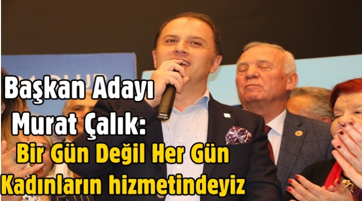 Başkan Adayı Çalık: Bir Gün Değil Her Gün Kadınların hizmetindeyiz