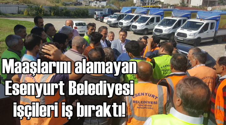Maaşlarını alamayan Esenyurt Belediyesi işçileri iş bıraktı!