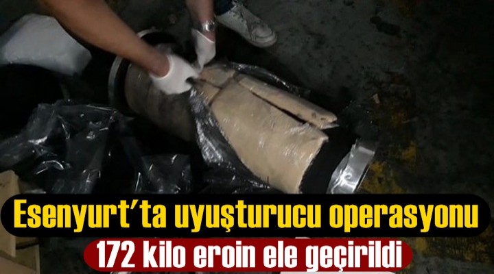 Esenyurt'ta uyuşturucu operasyonu: 172 kilo eroin ele geçirildi!