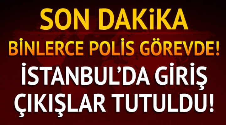 İstanbul'da giriş çıkışlar tutuldu!