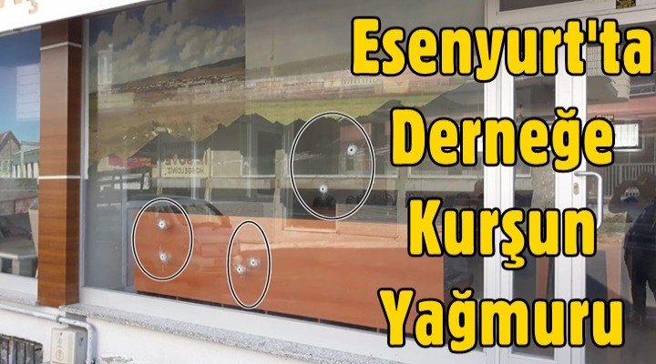 Esenyurt'ta derneğe kurşun yağmuru