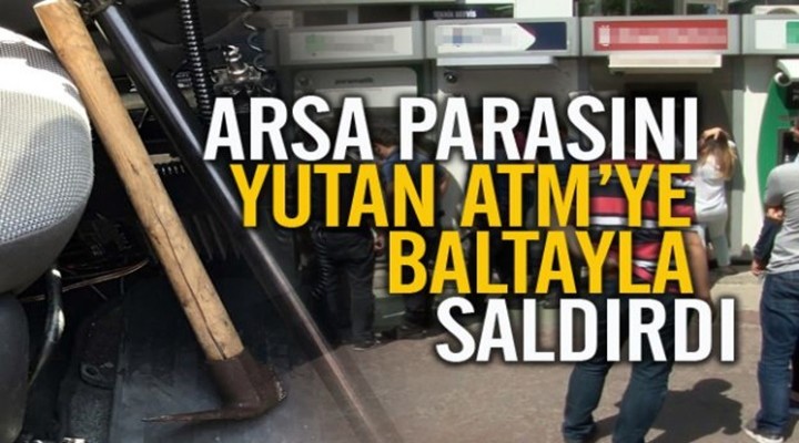 Arsa parasını yutan ATM’ye baltayla saldırdı!