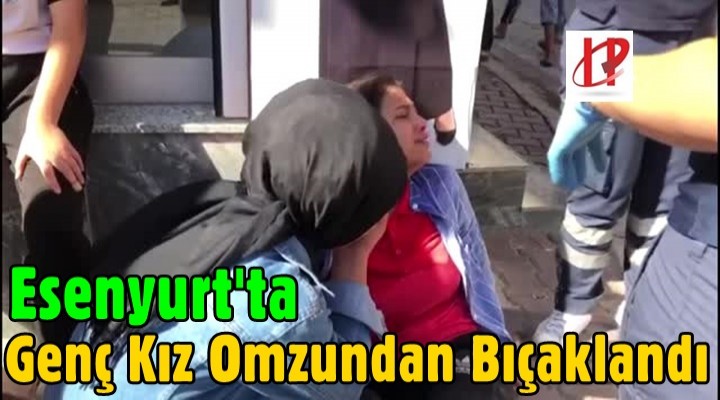 Esenyurt'ta çıkan kavgada 16 yaşındaki genç kız omzundan bıçaklandı