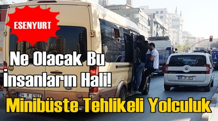 Esenyurt Minibüslerinde tehlikeli yolculuk!