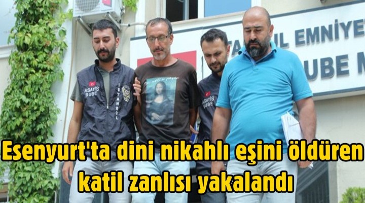 Esenyurt'ta dini nikahlı eşini öldüren katil zanlısı yakalandı