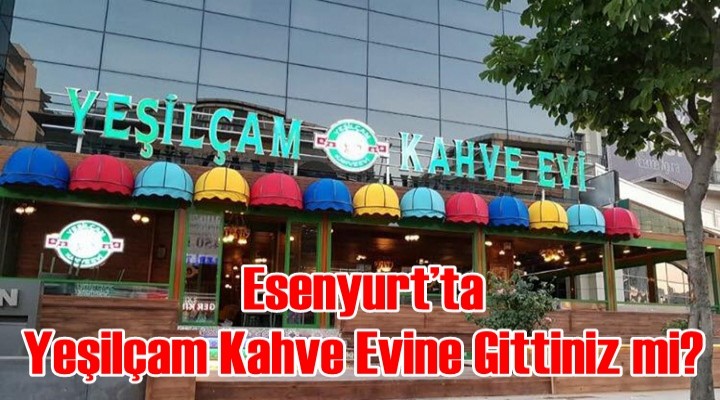 Esenyurt’ta Yeşilçam Kahve Evine Gittiniz mi?
