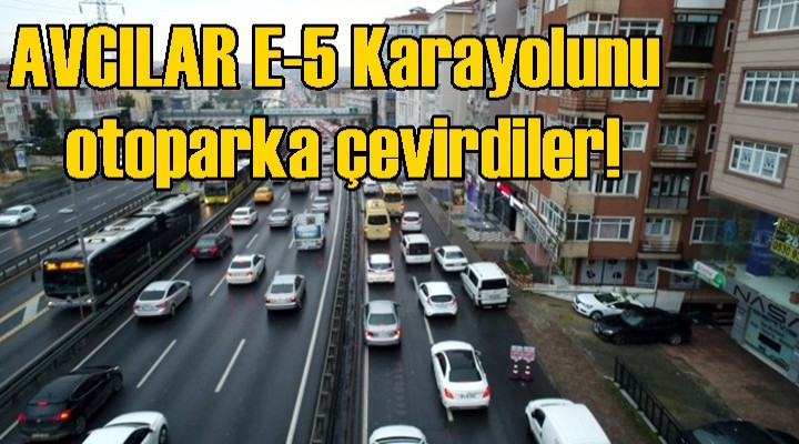 Avcılar'da E-5 Karayolunu otoparka çeviren sorumsuz sürücüler