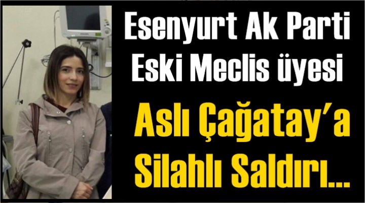 Esenyurt Ak Parti Eski Meclis üyesi Aslı Çağatay'a Silahlı Saldırı!