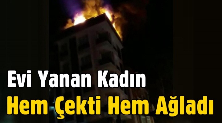 Evi Yanan Kadın Hem Çekti Hem Ağladı