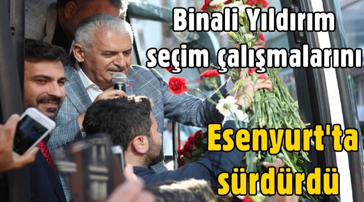 Binali Yıldırım seçim çalışmalarını Esenyurt'ta sürdürdü